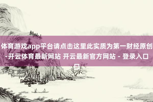 体育游戏app平台请点击这里此实质为第一财经原创-开云体育最新网站 开云最新官方网站 - 登录入口