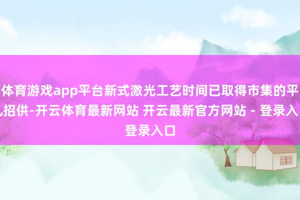 体育游戏app平台新式激光工艺时间已取得市集的平凡招供-开云体育最新网站 开云最新官方网站 - 登录入口