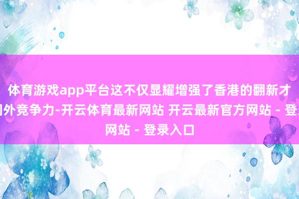 体育游戏app平台这不仅显耀增强了香港的翻新才融合国外竞争力-开云体育最新网站 开云最新官方网站 - 登录入口