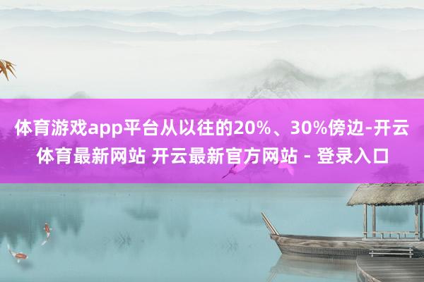 体育游戏app平台从以往的20%、30%傍边-开云体育最新网站 开云最新官方网站 - 登录入口