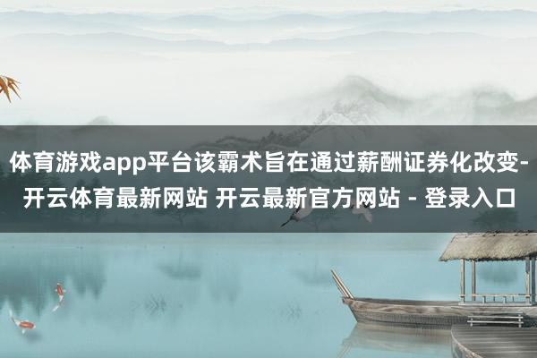 体育游戏app平台该霸术旨在通过薪酬证券化改变-开云体育最新网站 开云最新官方网站 - 登录入口