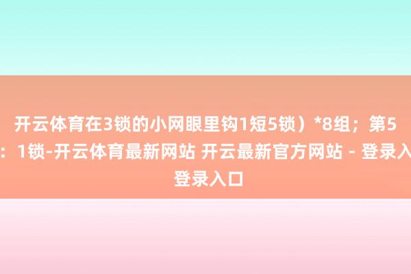 开云体育在3锁的小网眼里钩1短5锁)*8组;第5圈:1锁-开云体育最新网站 开云最新官方网站 - 登录入口