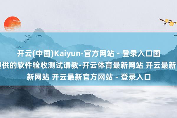 开云(中国)Kaiyun·官方网站 - 登录入口国睿软件测试为客户提供的软件验收测试请教-开云体育最新网站 开云最新官方网站 - 登录入口