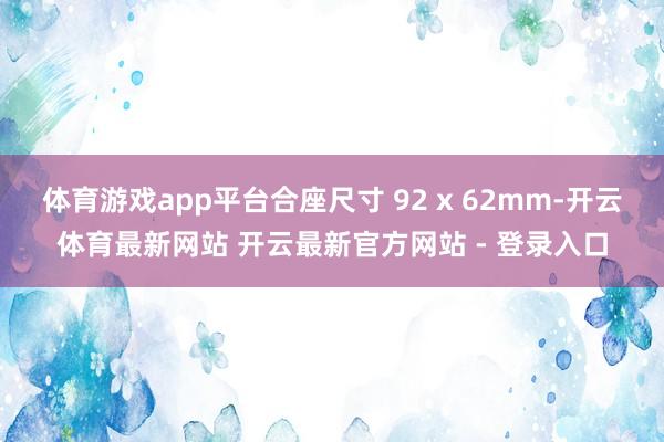 体育游戏app平台合座尺寸 92 x 62mm-开云体育最新网站 开云最新官方网站 - 登录入口