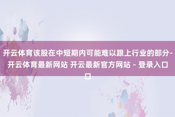 开云体育该股在中短期内可能难以跟上行业的部分-开云体育最新网站 开云最新官方网站 - 登录入口