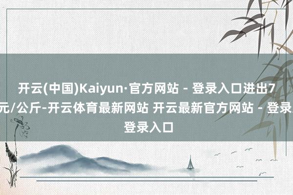 开云(中国)Kaiyun·官方网站 - 登录入口进出7.20元/公斤-开云体育最新网站 开云最新官方网站 - 登录入口