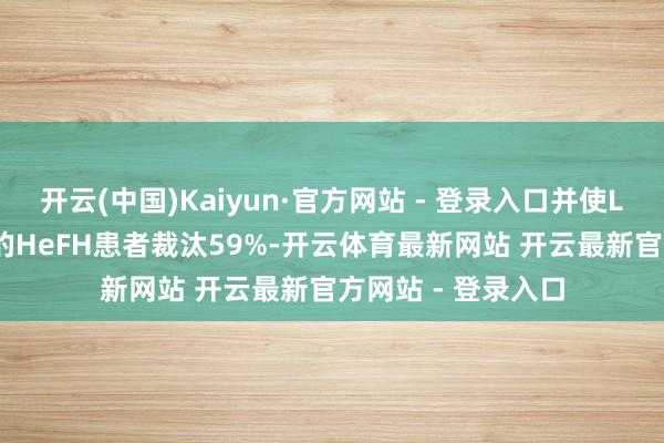 开云(中国)Kaiyun·官方网站 - 登录入口并使LDL-C升幅更严重的HeFH患者裁汰59%-开云体育最新网站 开云最新官方网站 - 登录入口