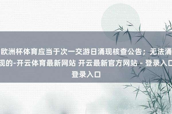 欧洲杯体育应当于次一交游日涌现核查公告；无法涌现的-开云体育最新网站 开云最新官方网站 - 登录入口