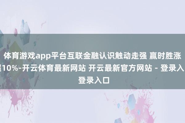 体育游戏app平台互联金融认识触动走强 赢时胜涨超10%-开云体育最新网站 开云最新官方网站 - 登录入口