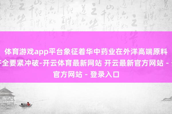 体育游戏app平台象征着华中药业在外洋高端原料药市集齐全要紧冲破-开云体育最新网站 开云最新官方网站 - 登录入口