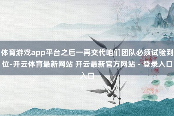 体育游戏app平台之后一再交代咱们团队必须试验到位-开云体育最新网站 开云最新官方网站 - 登录入口
