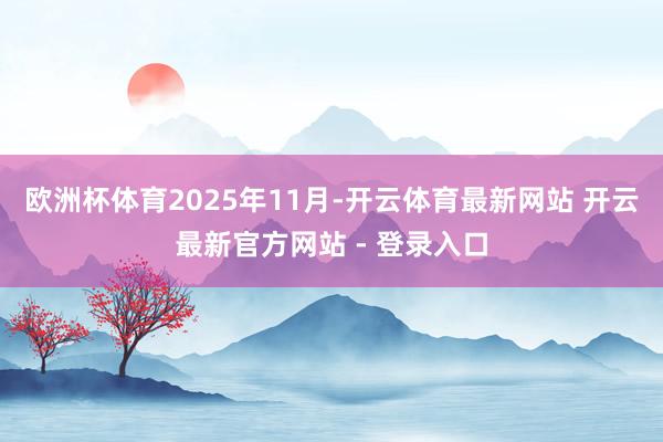 欧洲杯体育　　2025年11月-开云体育最新网站 开云最新官方网站 - 登录入口