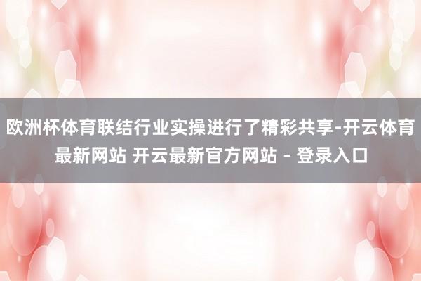 欧洲杯体育联结行业实操进行了精彩共享-开云体育最新网站 开云最新官方网站 - 登录入口