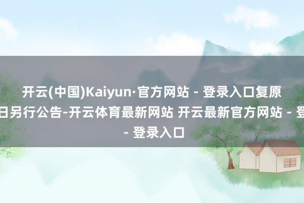 开云(中国)Kaiyun·官方网站 - 登录入口复原灵通之日另行公告-开云体育最新网站 开云最新官方网站 - 登录入口
