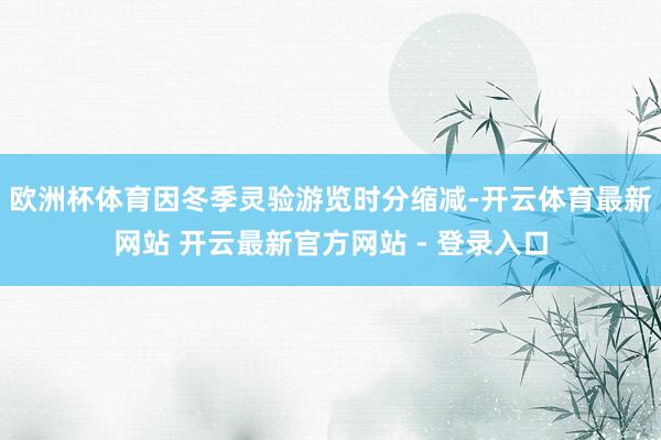 欧洲杯体育因冬季灵验游览时分缩减-开云体育最新网站 开云最新官方网站 - 登录入口