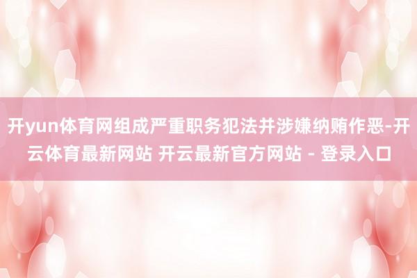 开yun体育网组成严重职务犯法并涉嫌纳贿作恶-开云体育最新网站 开云最新官方网站 - 登录入口