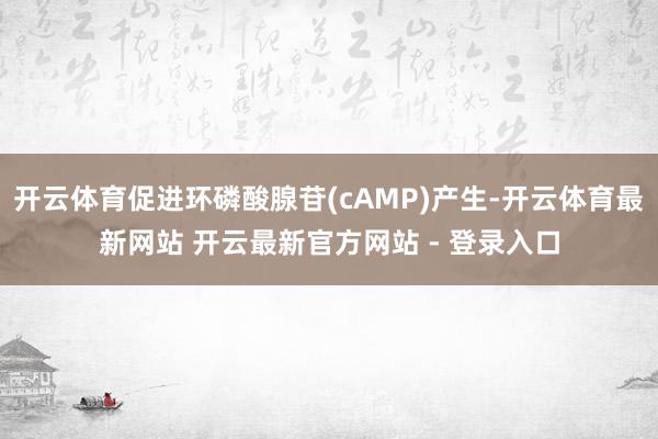 开云体育促进环磷酸腺苷(cAMP)产生-开云体育最新网站 开云最新官方网站 - 登录入口