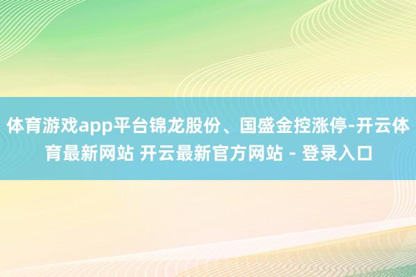 体育游戏app平台锦龙股份、国盛金控涨停-开云体育最新网站 开云最新官方网站 - 登录入口