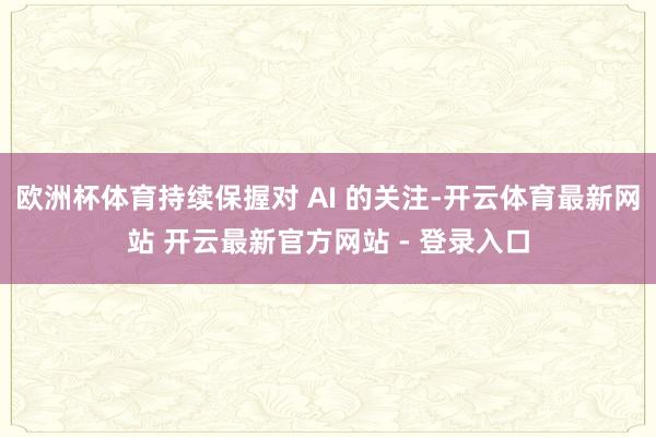 欧洲杯体育持续保握对 AI 的关注-开云体育最新网站 开云最新官方网站 - 登录入口