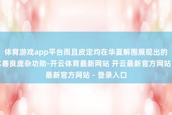体育游戏app平台而且皮定均在华夏解围展现出的超卓劝诱水善良庞杂功勋-开云体育最新网站 开云最新官方网站 - 登录入口