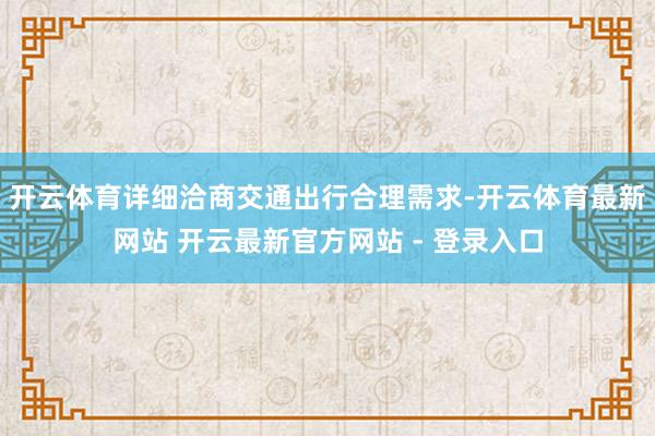 开云体育详细洽商交通出行合理需求-开云体育最新网站 开云最新官方网站 - 登录入口