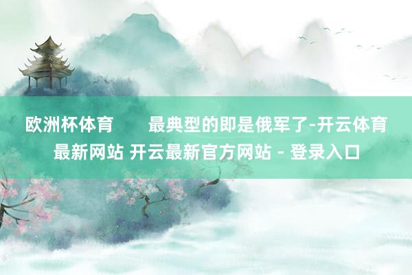欧洲杯体育       最典型的即是俄军了-开云体育最新网站 开云最新官方网站 - 登录入口