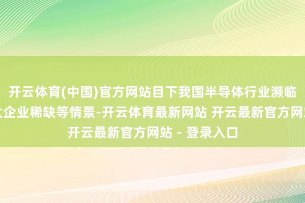 开云体育(中国)官方网站目下我国半导体行业濒临高端家具、大企业稀缺等情景-开云体育最新网站 开云最新官方网站 - 登录入口