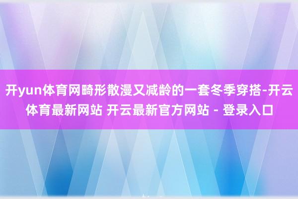 开yun体育网畸形散漫又减龄的一套冬季穿搭-开云体育最新网站 开云最新官方网站 - 登录入口
