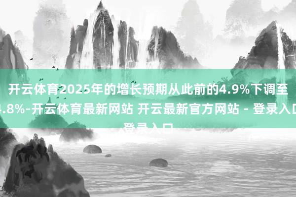 开云体育2025年的增长预期从此前的4.9%下调至4.8%-开云体育最新网站 开云最新官方网站 - 登录入口