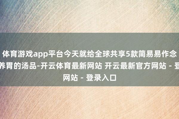 体育游戏app平台今天就给全球共享5款简易易作念又健脾养胃的汤品-开云体育最新网站 开云最新官方网站 - 登录入口