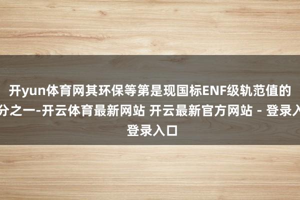 开yun体育网其环保等第是现国标ENF级轨范值的三分之一-开云体育最新网站 开云最新官方网站 - 登录入口