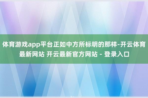 体育游戏app平台正如中方所标明的那样-开云体育最新网站 开云最新官方网站 - 登录入口