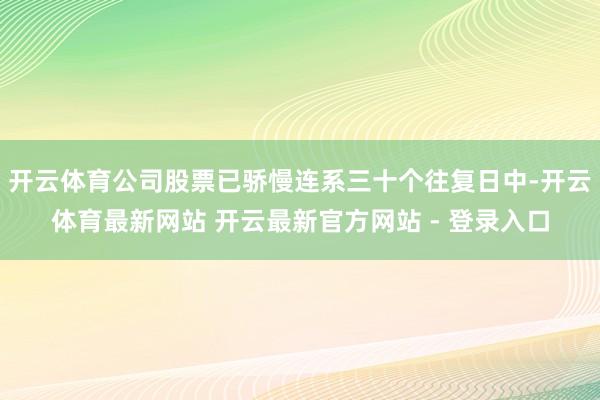 开云体育公司股票已骄慢连系三十个往复日中-开云体育最新网站 开云最新官方网站 - 登录入口