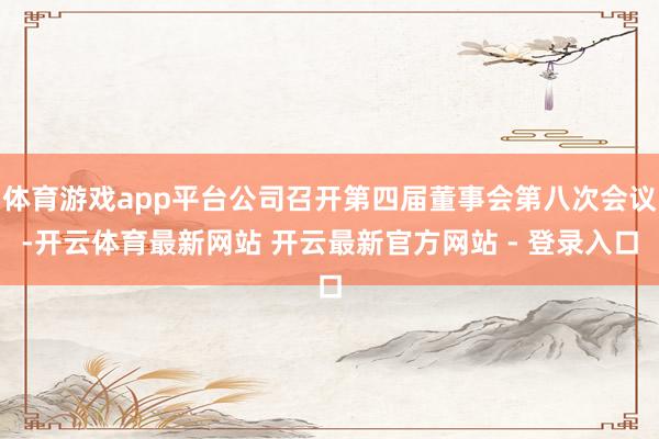 体育游戏app平台公司召开第四届董事会第八次会议-开云体育最新网站 开云最新官方网站 - 登录入口
