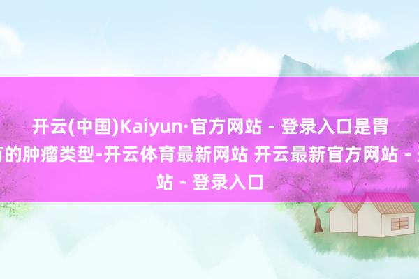开云(中国)Kaiyun·官方网站 - 登录入口是胃部较罕有的肿瘤类型-开云体育最新网站 开云最新官方网站 - 登录入口