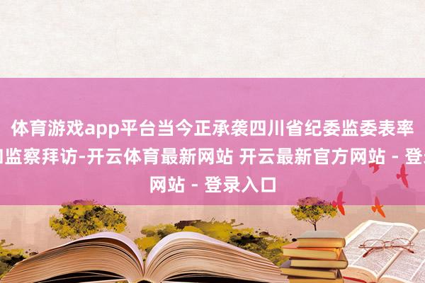 体育游戏app平台当今正承袭四川省纪委监委表率审查和监察拜访-开云体育最新网站 开云最新官方网站 - 登录入口
