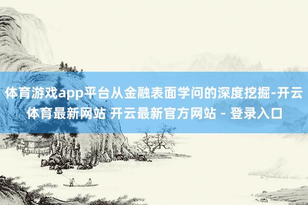 体育游戏app平台从金融表面学问的深度挖掘-开云体育最新网站 开云最新官方网站 - 登录入口