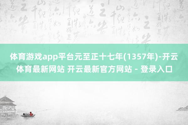 体育游戏app平台元至正十七年(1357年)-开云体育最新网站 开云最新官方网站 - 登录入口