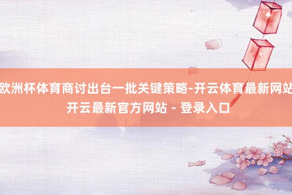 欧洲杯体育商讨出台一批关键策略-开云体育最新网站 开云最新官方网站 - 登录入口