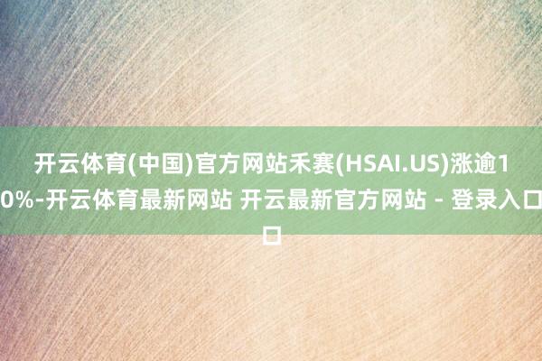 开云体育(中国)官方网站禾赛(HSAI.US)涨逾10%-开云体育最新网站 开云最新官方网站 - 登录入口