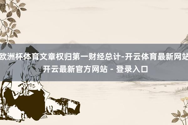 欧洲杯体育文章权归第一财经总计-开云体育最新网站 开云最新官方网站 - 登录入口