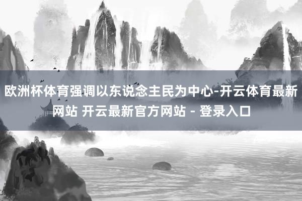 欧洲杯体育强调以东说念主民为中心-开云体育最新网站 开云最新官方网站 - 登录入口