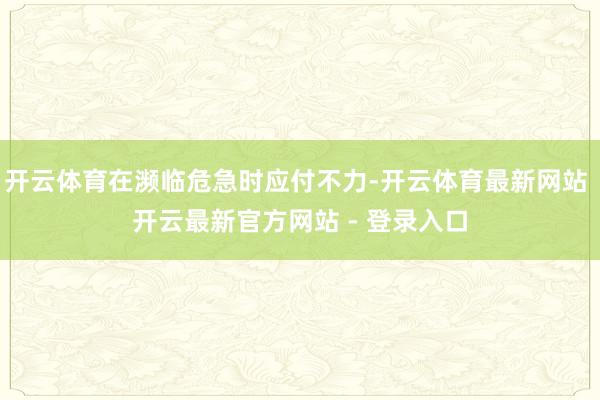 开云体育在濒临危急时应付不力-开云体育最新网站 开云最新官方网站 - 登录入口