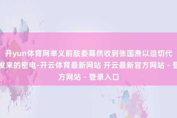 开yun体育网举义前敌委蓦然收到张国焘以迫切代表身份发来的密电-开云体育最新网站 开云最新官方网站 - 登录入口