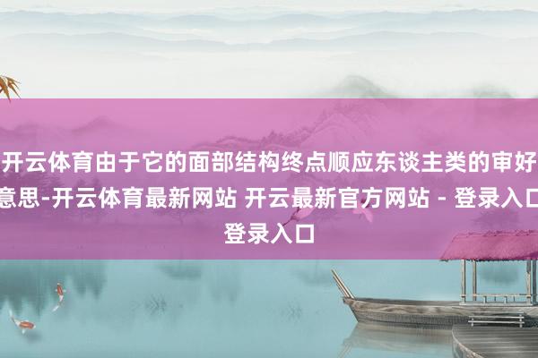 开云体育由于它的面部结构终点顺应东谈主类的审好意思-开云体育最新网站 开云最新官方网站 - 登录入口