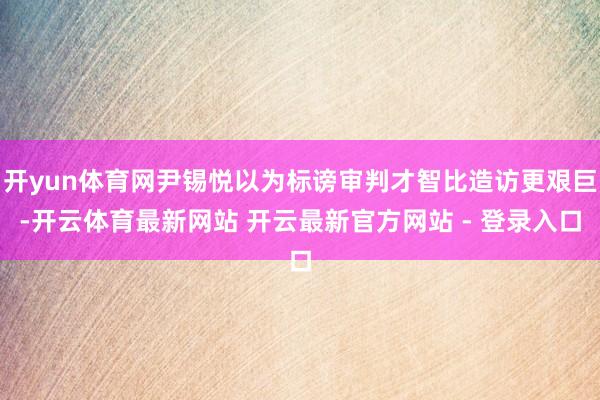 开yun体育网尹锡悦以为标谤审判才智比造访更艰巨-开云体育最新网站 开云最新官方网站 - 登录入口