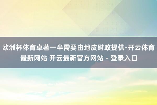 欧洲杯体育卓著一半需要由地皮财政提供-开云体育最新网站 开云最新官方网站 - 登录入口