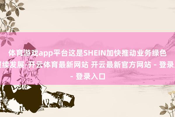 体育游戏app平台这是SHEIN加快推动业务绿色可握续发展-开云体育最新网站 开云最新官方网站 - 登录入口