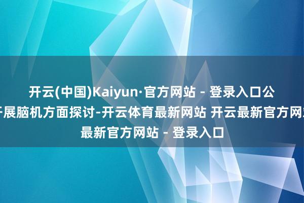 开云(中国)Kaiyun·官方网站 - 登录入口公司当今莫得开展脑机方面探讨-开云体育最新网站 开云最新官方网站 - 登录入口