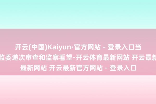 开云(中国)Kaiyun·官方网站 - 登录入口当今正吸收霍邱县纪委监委递次审查和监察看望-开云体育最新网站 开云最新官方网站 - 登录入口
